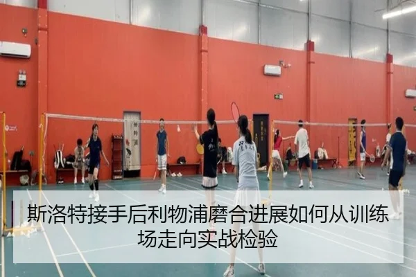 斯洛特接手后利物浦磨合进展如何从训练场走向实战检验
